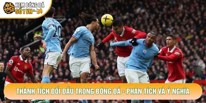 Thành Tích Đối Đầu Trong Bóng Đá – Phân Tích Và Ý Nghĩa