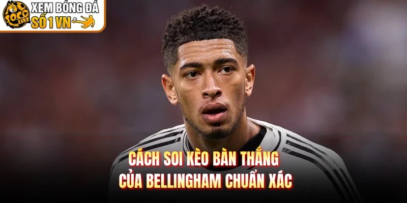 Cách soi kèo bàn thắng của Bellingham chuẩn xác