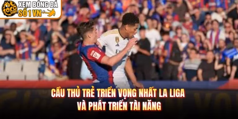 Cầu Thủ Trẻ Triển Vọng Nhất La Liga Và Phát Triển Tài Năng