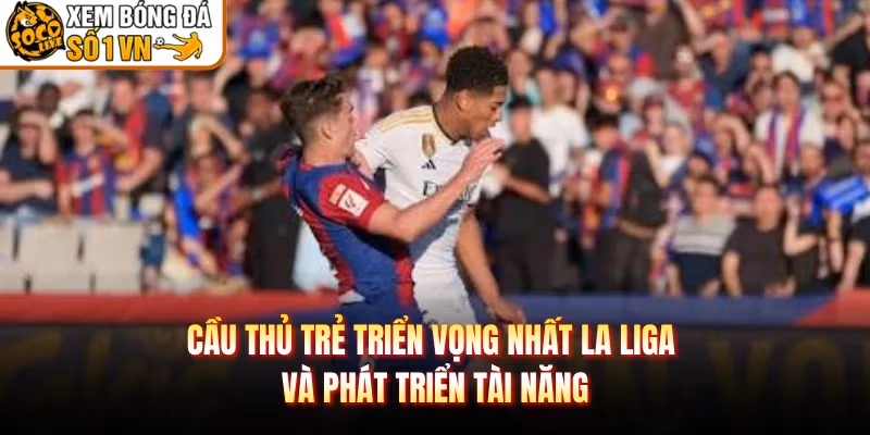 Cầu Thủ Trẻ Triển Vọng Nhất La Liga Và Phát Triển Tài Năng