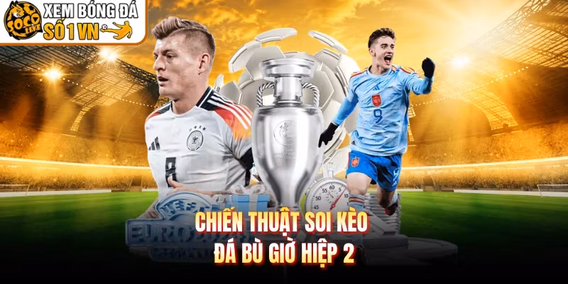 Chiến thuật soi kèo đá bù giờ hiệp 2