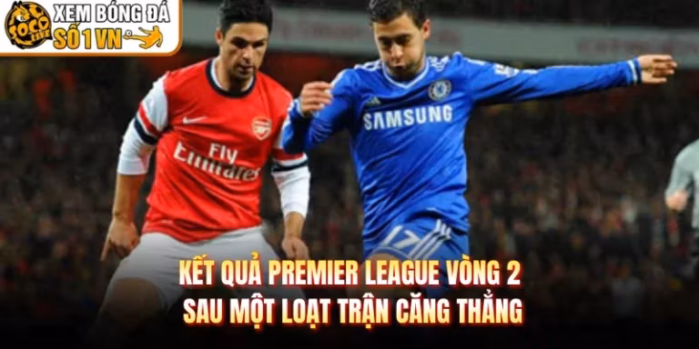 Kết Quả Premier League Vòng 2 Sau Một Loạt Trận Căng Thẳng