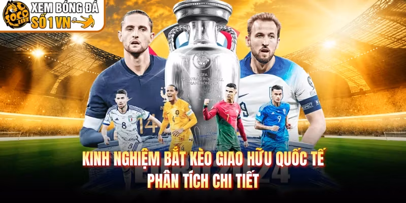 Kinh Nghiệm Bắt Kèo Giao Hữu Quốc Tế - Phân Tích Chi Tiết