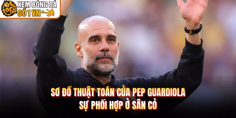 Sơ Đồ Thuật Toán Của Pep Guardiola – Sự Phối Hợp Ở Sân Cỏ