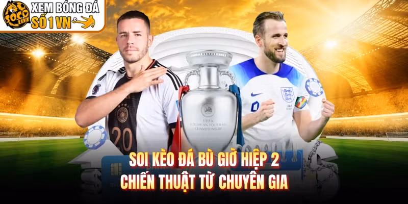 Soi Kèo Đá Bù Giờ Hiệp 2 - Chiến Thuật Từ Chuyên Gia