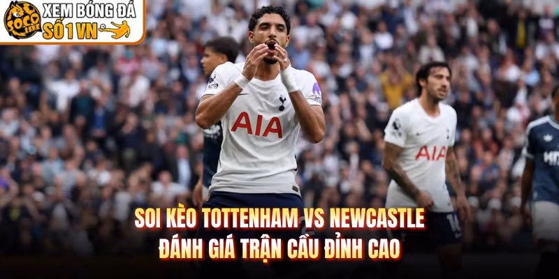 Soi Kèo Tottenham Vs Newcastle – Đánh Giá Trận Cầu Đỉnh Cao