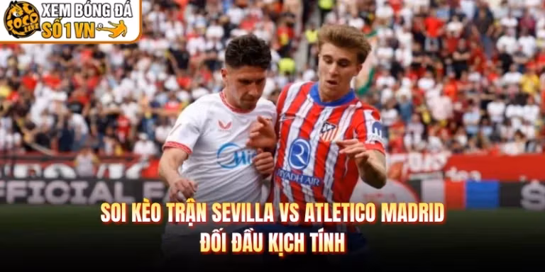 Soi Kèo Trận Sevilla Vs Atletico Madrid - Đối Đầu Kịch Tính