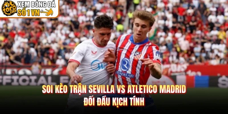 Soi Kèo Trận Sevilla Vs Atletico Madrid – Đối Đầu Kịch Tính