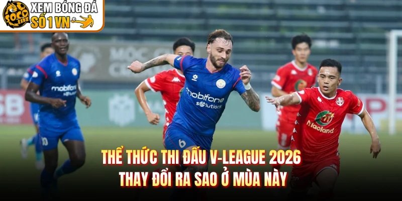 Thể Thức Thi Đấu V-League 2026 Thay Đổi Ra Sao Ở Mùa Này