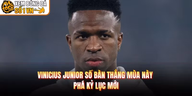 Vinicius Junior Số Bàn Thắng Mùa Này - Phá Kỷ Lục Mới